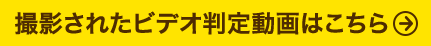 撮影されたビデオ判定動画はこちら
