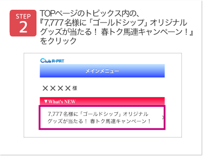 TOPページのトピックス内の、『7,777名様に「ゴールドシップ」グッズが当たる！ 春トク馬連キャンペーン！』をクリック