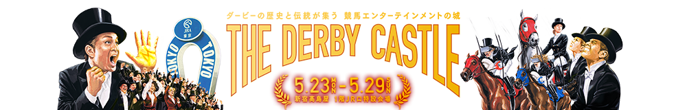 ダービーの歴史と伝統が集う　競馬エンターテインメントの城 THE DERBY CASTLE
5.23 MON - 5.29 SUN　新宿高島屋 1階JR口特設会場