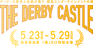 ダービーの歴史と伝統が集う　競馬エンターテインメントの城 THE DERBY CASTLE
5.23 MON - 5.29 SUN　新宿高島屋 1階JR口特設会場