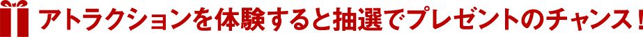 アトラクションを体験すると抽選でプレゼントのチャンス！