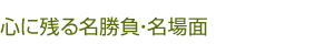 心に残る名勝負・名場面