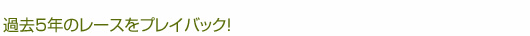 過去５年のレースをプレイバック！