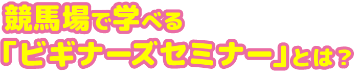 競⾺場で学べる「ビギナーズセミナー」とは？