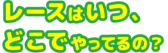 レースはいつ、どこでやってるの？