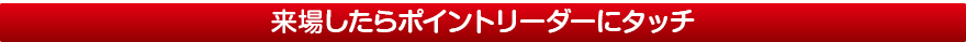 来場したらポイントリーダーにタッチ