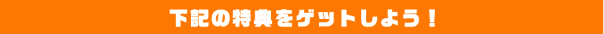 下記の特典をゲットしよう！