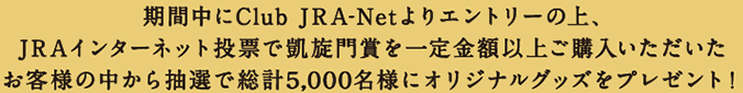 期間中にClub JRA-Netよりエントリーの上、JRAインターネット投票で凱旋門賞を一定金額以上ご購入いただいたお客様の中から抽選で総計5,000名様にオリジナルグッズをプレゼント！