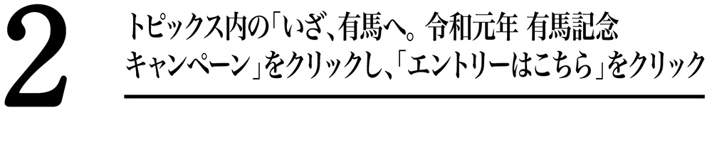 トピックス内の「いざ、有馬へ。令和元年 有馬記念キャンペーン」をクリックし、「エントリーはこちら」をクリック