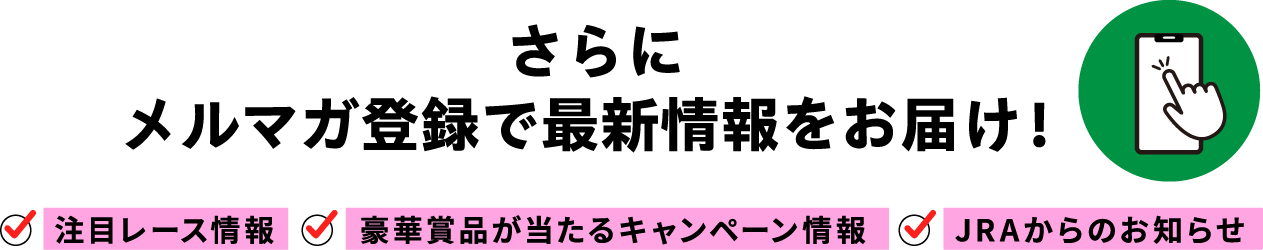 さらにメルマガ登録で最新情報をお届け! 注目レース情報 豪華賞品が当たるキャンペーン情報 JRAからのお知らせ