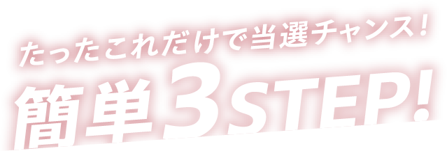 たったこれだけで当選チャンス! 簡単3STEP!