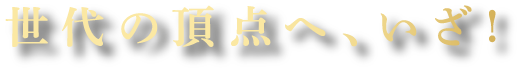 世代の頂点へ、いざ！