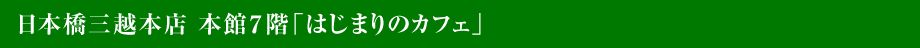 日本橋三越本店 本館７階「はじまりのカフェ」